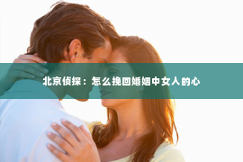 北京侦探：怎么挽回婚姻中女人的心