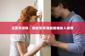 北京市侦探：异地怎样挽回婚姻男人爱情