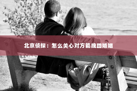 北京侦探：怎么关心对方能挽回婚姻