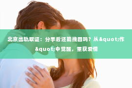 北京出轨取证：分手后还能挽回吗？从"作"中觉醒，重获爱情