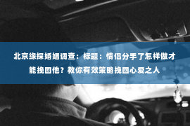 北京缘探婚姻调查：标题：情侣分手了怎样做才能挽回他？教你有效策略挽回心爱之人