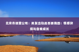北京市调查公司：男友出轨是否要挽回：情感抉择与自我成长