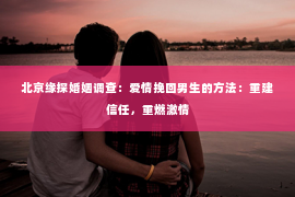 北京缘探婚姻调查：爱情挽回男生的方法：重建信任，重燃激情