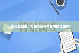 北京出轨取证：前任决绝分手还可以挽回吗？