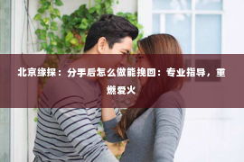 北京缘探：分手后怎么做能挽回：专业指导，重燃爱火