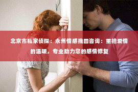 北京市私家侦探：永州情感挽回咨询：重拾爱情的温暖，专业助力您的感情修复