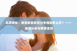 北京侦探：闺蜜男朋友想分手挽回怎么办？—— 理性分析与情感支持