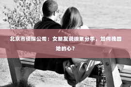 北京市侦探公司：女朋友说很累分手，如何挽回她的心？