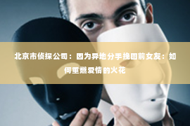北京市侦探公司：因为异地分手挽回前女友：如何重燃爱情的火花