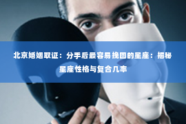 北京婚姻取证：分手后最容易挽回的星座：揭秘星座性格与复合几率