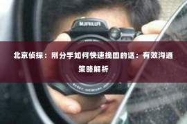 北京侦探：刚分手如何快速挽回的话：有效沟通策略解析