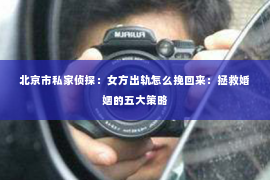 北京市私家侦探：女方出轨怎么挽回来：拯救婚姻的五大策略