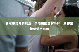 北京市婚外情调查：情感挽回金牌导师：助你重拾爱情的温暖