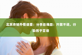 北京市婚外情调查：分手后挽回：只做不说，行动胜于言语