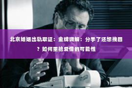 北京婚姻出轨取证：金牌调解：分手了还想挽回？如何重拾爱情的可能性