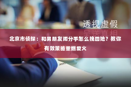 北京市侦探：和男朋友闹分手怎么挽回她？教你有效策略重燃爱火