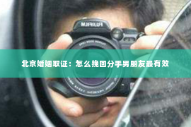 北京婚姻取证：怎么挽回分手男朋友最有效