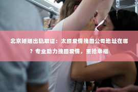 北京婚姻出轨取证：太原爱情挽回公司地址在哪？专业助力挽回爱情，重拾幸福