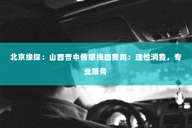 北京缘探：山西晋中情感挽回费用：理性消费，专业服务