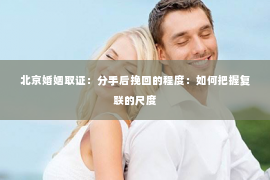 北京婚姻取证：分手后挽回的程度：如何把握复联的尺度