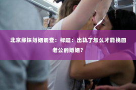 北京缘探婚姻调查：标题：出轨了怎么才能挽回老公的婚姻？
