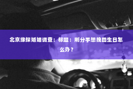 北京缘探婚姻调查：标题：刚分手想挽回生日怎么办？