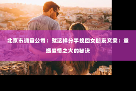北京市调查公司：就这样分手挽回女朋友文案：重燃爱情之火的秘诀