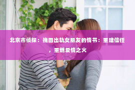 北京市侦探：挽回出轨女朋友的情书：重建信任，重燃爱情之火