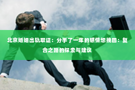 北京婚姻出轨取证：分手了一年的感情想挽回：复合之路的探索与建议