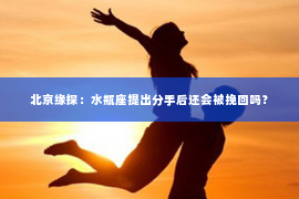 北京缘探：水瓶座提出分手后还会被挽回吗？