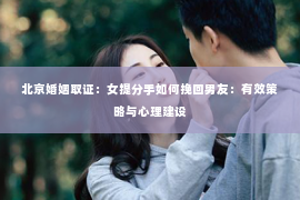 北京婚姻取证：女提分手如何挽回男友：有效策略与心理建设