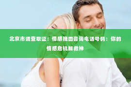 北京市调查取证：情感挽回咨询电话号码：你的情感危机解救神