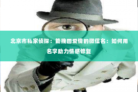 北京市私家侦探：能挽回爱情的微信名：如何用名字助力情感修复