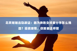 北京婚姻出轨取证：因为异地女孩要分手怎么挽回？拯救爱情，你需要这样做