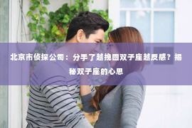 北京市侦探公司：分手了越挽回双子座越反感？揭秘双子座的心思