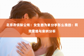 北京市侦探公司：女生因为累分手怎么挽回：有效策略与案例分析