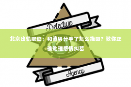 北京出轨取证：和渣男分手了怎么挽回？教你正确处理感情纠葛