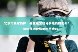 北京市私家侦探：男生经常提分手还能挽回吗？——揭秘挽回爱情的秘密武器