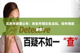 北京市调查公司：男生怀疑女生出轨，如何挽回感情？