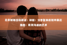 北京婚姻出轨取证：标题：分手复联后如何表达挽回：有效沟通的艺术