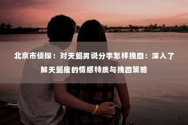 北京市侦探：对天蝎男说分手怎样挽回：深入了解天蝎座的情感特质与挽回策略
