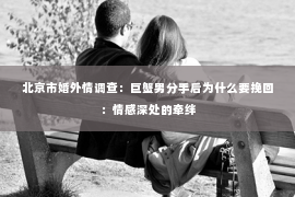 北京市婚外情调查：巨蟹男分手后为什么要挽回：情感深处的牵绊