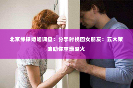 北京缘探婚姻调查：分手时挽回女朋友：五大策略助你重燃爱火