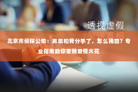 北京市侦探公司：男票和我分手了，怎么挽回？专业指南助你重燃爱情火花