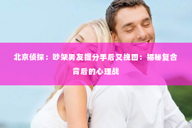 北京侦探：吵架男友提分手后又挽回：揭秘复合背后的心理战