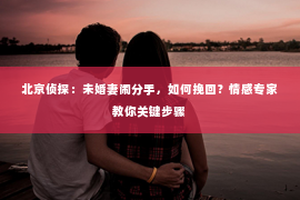 北京侦探：未婚妻闹分手，如何挽回？情感专家教你关键步骤