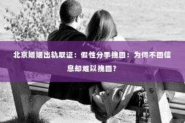 北京婚姻出轨取证：假性分手挽回：为何不回信息却难以挽回？