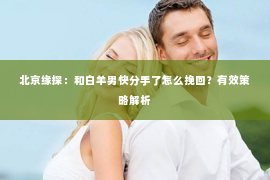 北京缘探：和白羊男快分手了怎么挽回？有效策略解析