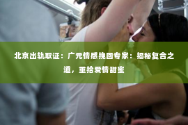 北京出轨取证：广元情感挽回专家：揭秘复合之道，重拾爱情甜蜜