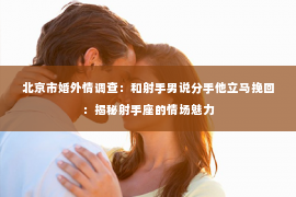 北京市婚外情调查：和射手男说分手他立马挽回：揭秘射手座的情场魅力